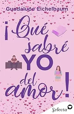 ¡Qué sabré yo del amor! Guadalupe Eichelbaum